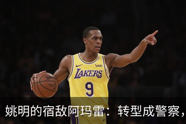姚明的宿敌阿玛雷：转型成警察，实现人生新目标！